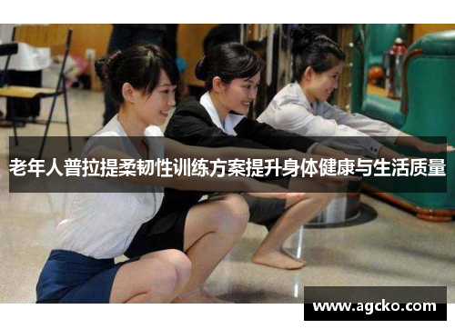 老年人普拉提柔韧性训练方案提升身体健康与生活质量